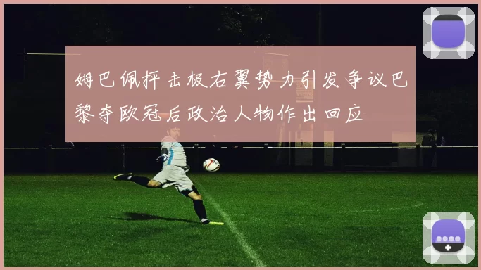 姆巴佩抨击极右翼势力引发争议巴黎夺欧冠后政治人物作出回应
