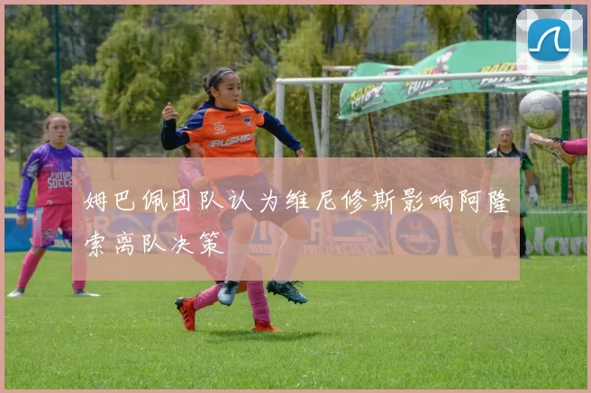 姆巴佩团队认为维尼修斯影响阿隆索离队决策