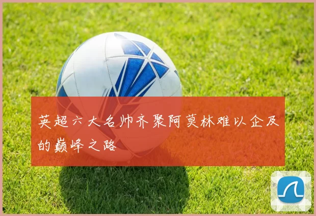 英超六大名帅齐聚阿莫林难以企及的巅峰之路