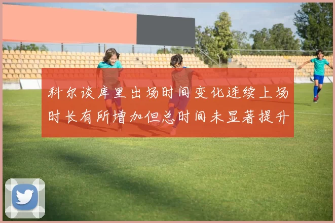 科尔谈库里出场时间变化连续上场时长有所增加但总时间未显著提升