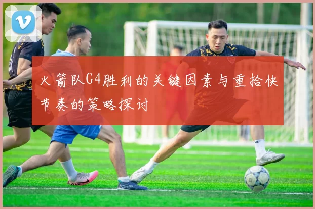 火箭队G4胜利的关键因素与重拾快节奏的策略探讨