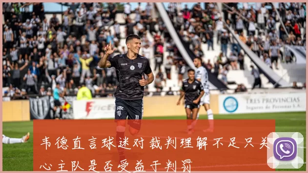 韦德直言球迷对裁判理解不足只关心主队是否受益于判罚