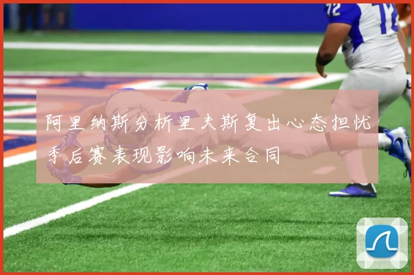 阿里纳斯分析里夫斯复出心态担忧季后赛表现影响未来合同
