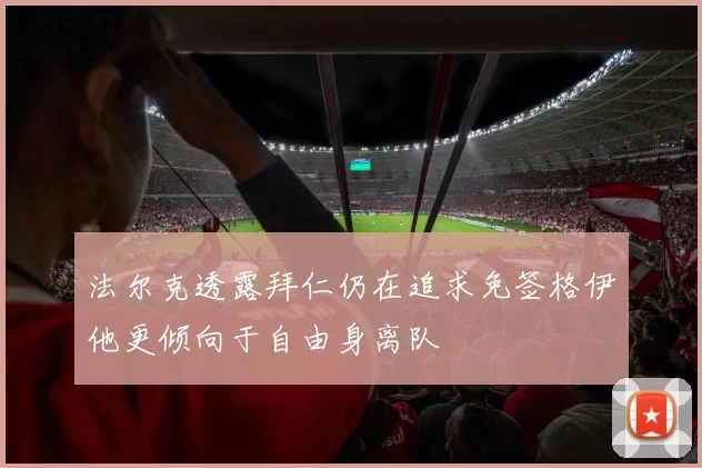 法尔克透露拜仁仍在追求免签格伊他更倾向于自由身离队