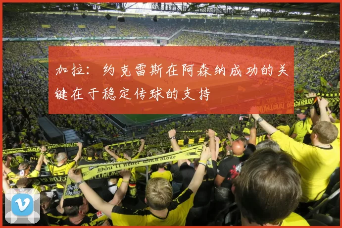 加拉：约克雷斯在阿森纳成功的关键在于稳定传球的支持