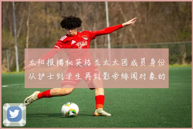 太阳报揭秘英格兰太太团成员身份从护士到学生再到影帝绯闻对象的多样性