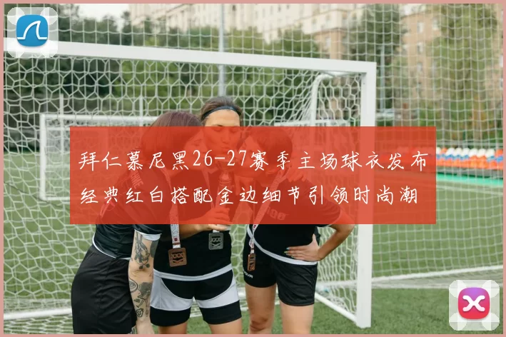 拜仁慕尼黑26-27赛季主场球衣发布经典红白搭配金边细节引领时尚潮流