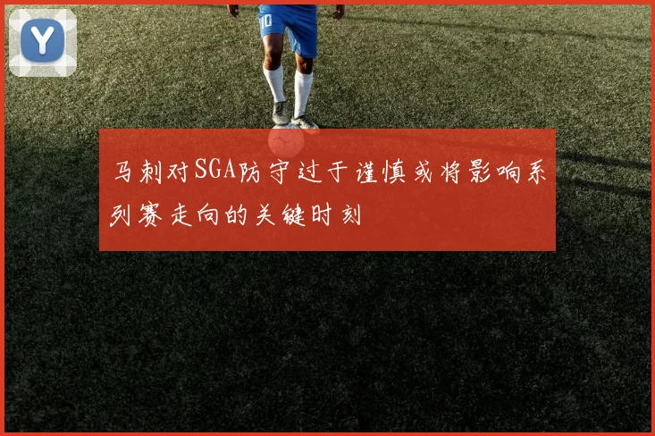 马刺对SGA防守过于谨慎或将影响系列赛走向的关键时刻