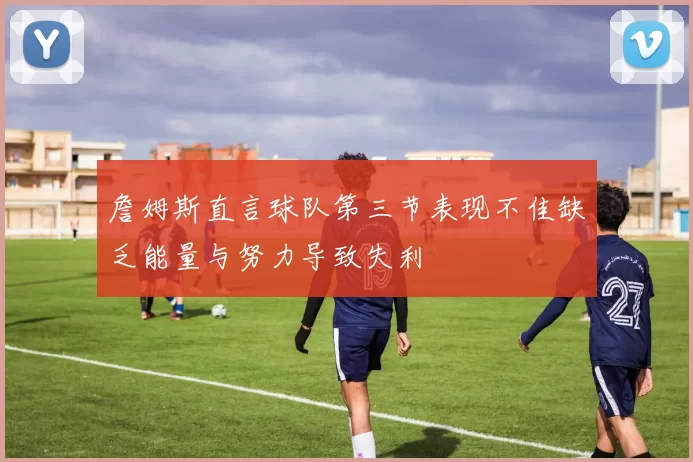 詹姆斯直言球队第三节表现不佳缺乏能量与努力导致失利