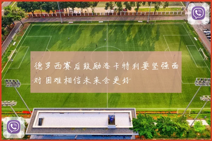 德罗西赛后鼓励洛卡特利要坚强面对困难相信未来会更好