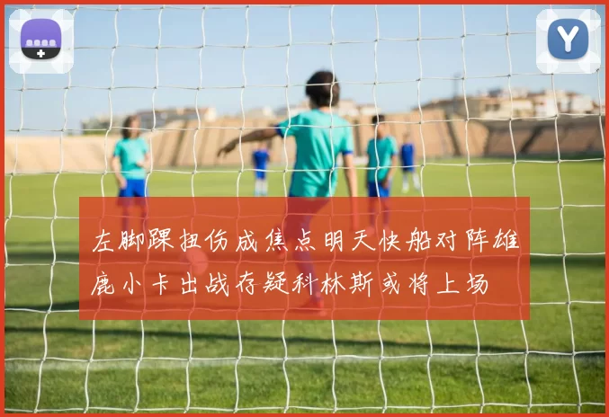 左脚踝扭伤成焦点明天快船对阵雄鹿小卡出战存疑科林斯或将上场