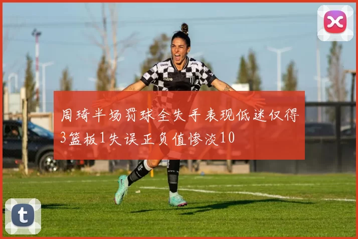 周琦半场罚球全失手表现低迷仅得3篮板1失误正负值惨淡10