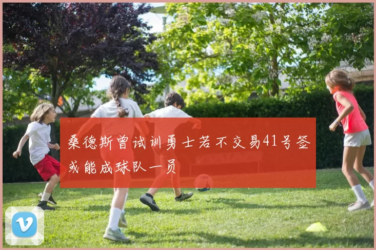 桑德斯曾试训勇士若不交易41号签或能成球队一员