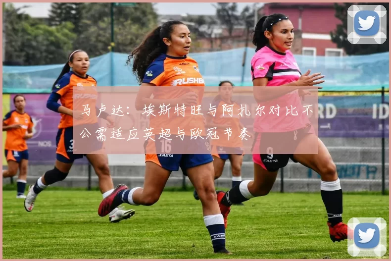 马卢达：埃斯特旺与阿扎尔对比不公需适应英超与欧冠节奏