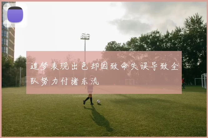 追梦表现出色却因致命失误导致全队努力付诸东流