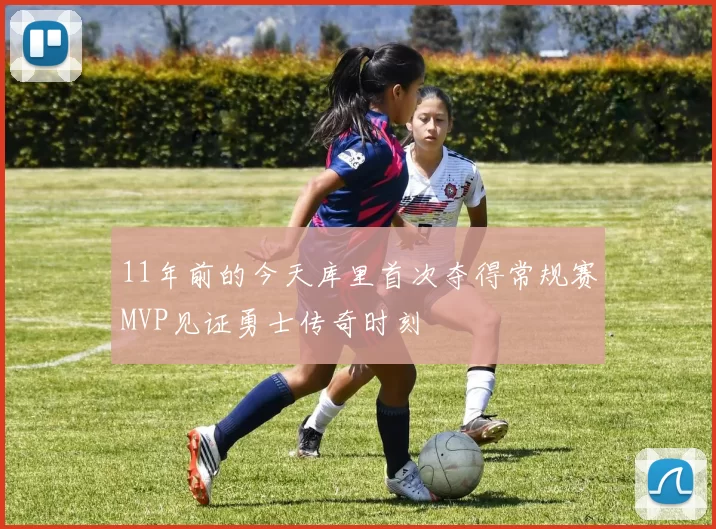 11年前的今天库里首次夺得常规赛MVP见证勇士传奇时刻