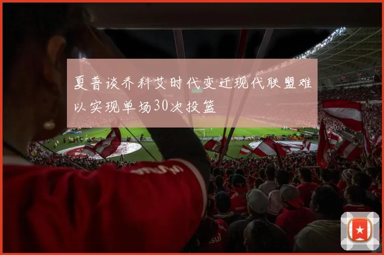 夏普谈乔科艾时代变迁现代联盟难以实现单场30次投篮