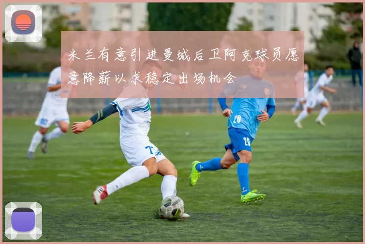 米兰有意引进曼城后卫阿克球员愿意降薪以求稳定出场机会