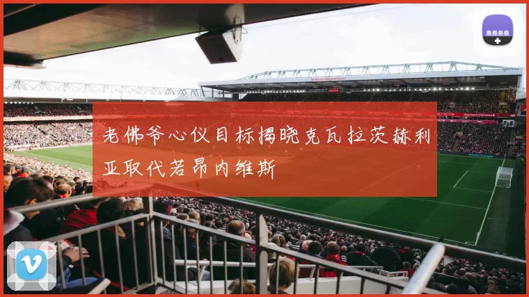 老佛爷心仪目标揭晓克瓦拉茨赫利亚取代若昂内维斯