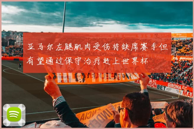 亚马尔左腿肌肉受伤将缺席赛季但有望通过保守治疗赶上世界杯