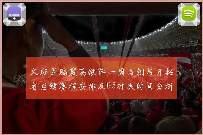 文班因脑震荡缺阵一周马刺与开拓者后续赛程安排及G5对决时间分析