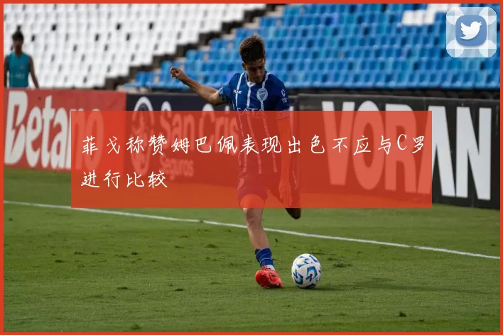 菲戈称赞姆巴佩表现出色不应与C罗进行比较