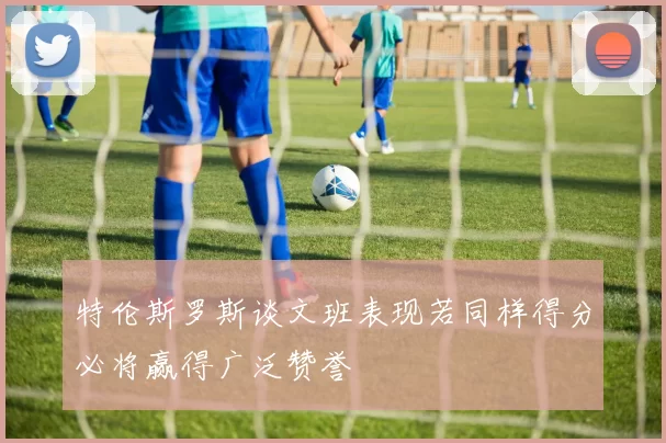 特伦斯罗斯谈文班表现若同样得分必将赢得广泛赞誉