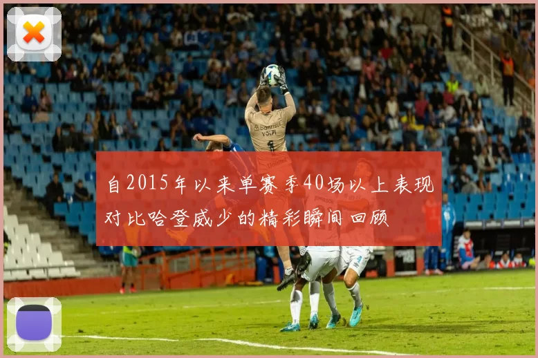 自2015年以来单赛季40场以上表现对比哈登威少的精彩瞬间回顾