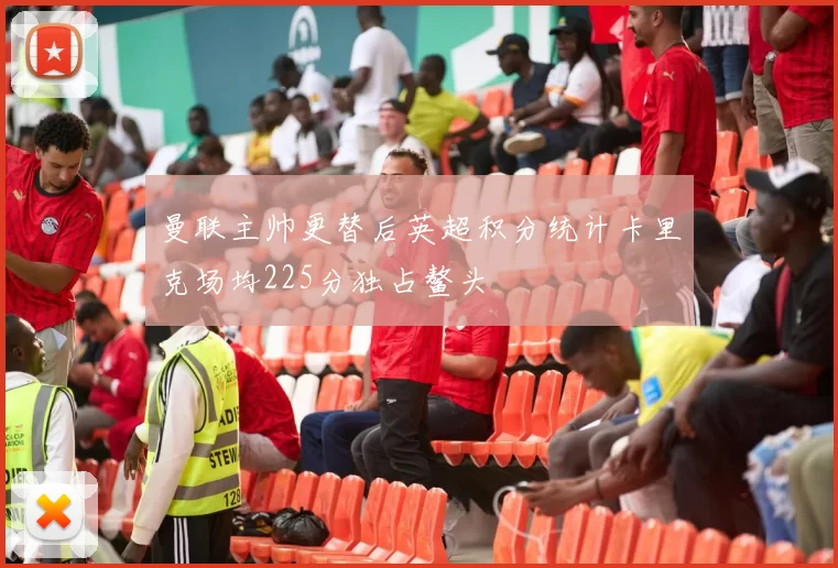 曼联主帅更替后英超积分统计卡里克场均225分独占鳌头