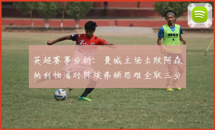 英超赛事分析：曼城主场击败阿森纳利物浦对阵埃弗顿恐难全取三分