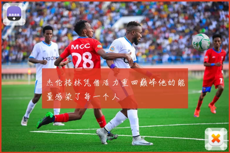 杰伦格林凭借活力重回巅峰他的能量感染了每一个人