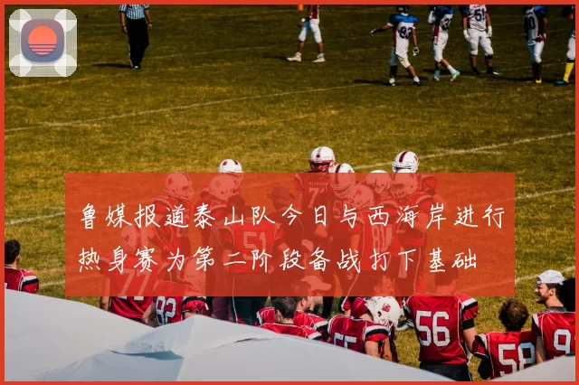 鲁媒报道泰山队今日与西海岸进行热身赛为第二阶段备战打下基础
