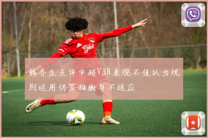 韩乔生点评中超VAR表现不佳认为规则运用仍显稚嫩与不适应