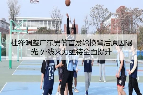 杜锋调整广东男篮首发轮换背后原因曝光 外线火力亟待全面提升 - AG